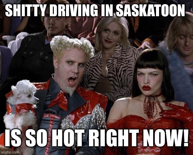 Mugatu So Hot Right Now Meme | SHITTY DRIVING IN SASKATOON; IS SO HOT RIGHT NOW! | image tagged in memes,mugatu so hot right now | made w/ Imgflip meme maker