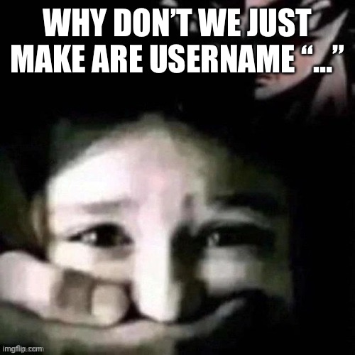 shush | WHY DON’T WE JUST MAKE ARE USERNAME “…” | image tagged in shush | made w/ Imgflip meme maker