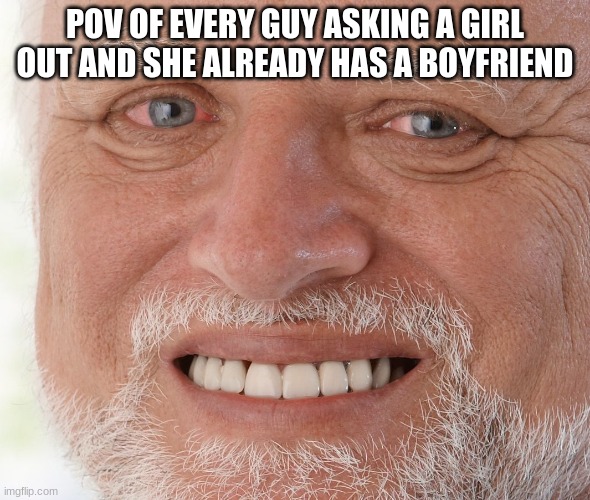 true | POV OF EVERY GUY ASKING A GIRL OUT AND SHE ALREADY HAS A BOYFRIEND | image tagged in hide the pain harold | made w/ Imgflip meme maker