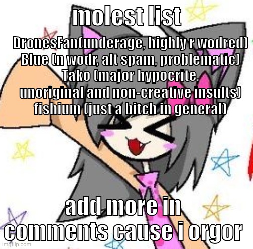 flugburgr | molest list; DronesFan(underage, highly r wodred)
Blue (n wodr, alt spam, problematic)
Tako (major hypocrite, unoriginal and non-creative insults)
fishium (just a bitch in general); add more in comments cause i orgor | image tagged in flugburgr | made w/ Imgflip meme maker