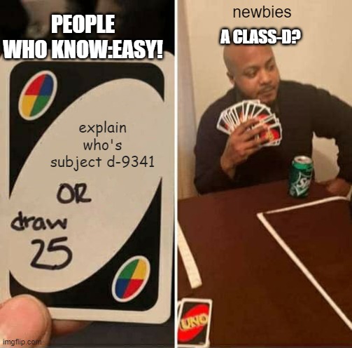 UNO Draw 25 Cards | newbies; PEOPLE WHO KNOW:EASY! A CLASS-D? explain who's subject d-9341 | image tagged in memes,uno draw 25 cards | made w/ Imgflip meme maker