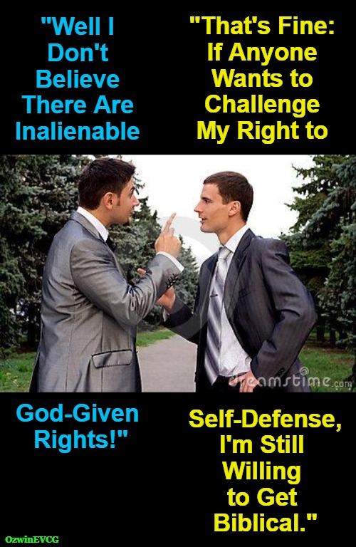 Secular or Religious--Coverage Remains 100%! | "That's Fine: 

If Anyone 

Wants to 

Challenge 

My Right to; "Well I 

Don't 

Believe 

There Are 

Inalienable; God-Given 

Rights!"; Self-Defense,

I'm Still 

Willing 

to Get 

Biblical."; OzwinEVCG | image tagged in two men arguing,guns,self defense,rights,liberal logic,debate | made w/ Imgflip meme maker