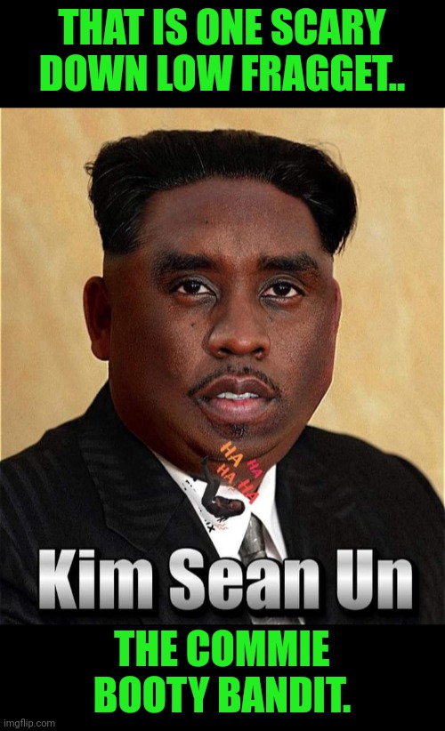 Funny | THAT IS ONE SCARY DOWN LOW FRAGGET.. THE COMMIE BOOTY BANDIT. | image tagged in funny,north korea,diddy,commie,booty,bandit | made w/ Imgflip meme maker