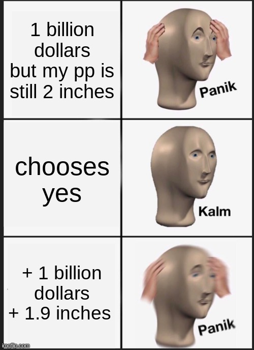 Sad life | 1 billion dollars but my pp is still 2 inches; chooses yes; + 1 billion dollars
+ 1.9 inches | image tagged in memes,panik kalm panik | made w/ Imgflip meme maker