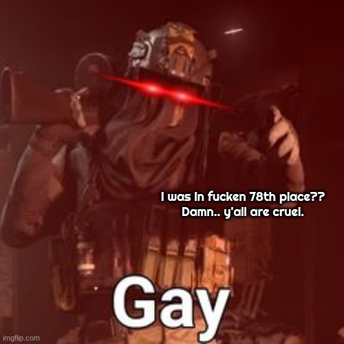 AFK GAY | I was in fucken 78th place??
Damn.. y'all are cruel. | image tagged in afk gay | made w/ Imgflip meme maker