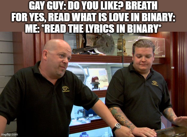 Pawn Stars Best I Can Do | GAY GUY: DO YOU LIKE? BREATH FOR YES, READ WHAT IS LOVE IN BINARY:
ME: *READ THE LYRICS IN BINARY* | image tagged in pawn stars best i can do | made w/ Imgflip meme maker