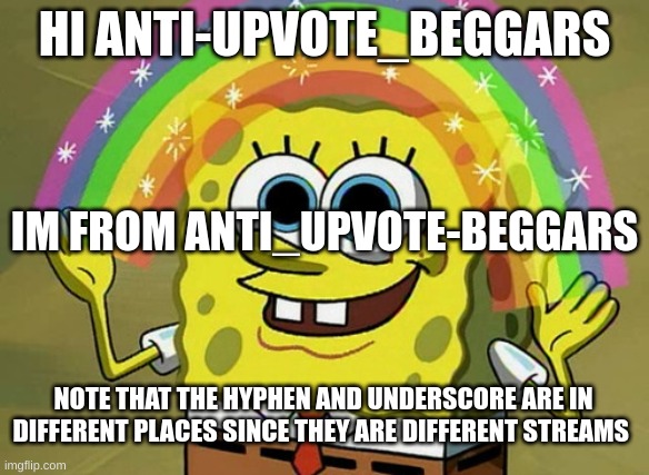 can i mod, i have noticed that this stream is just about taken over and i can help restore it. | HI ANTI-UPVOTE_BEGGARS; IM FROM ANTI_UPVOTE-BEGGARS; NOTE THAT THE HYPHEN AND UNDERSCORE ARE IN DIFFERENT PLACES SINCE THEY ARE DIFFERENT STREAMS | image tagged in memes,imagination spongebob | made w/ Imgflip meme maker