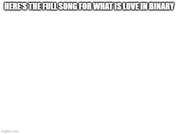 https://docs.google.com/document/d/1vNfwRA8Je8mdj_P-_LY04nIyRpHLVNzUhdcH7x6MyEM/edit?usp=sharing | HERE'S THE FULL SONG FOR WHAT IS LOVE IN BINARY | image tagged in blank white template,i have on a google doc | made w/ Imgflip meme maker