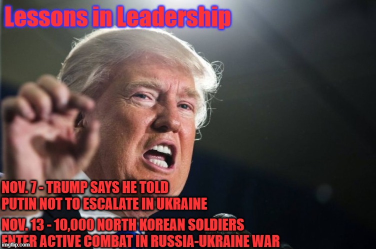 donald trump | Lessons in Leadership; NOV. 7 - TRUMP SAYS HE TOLD PUTIN NOT TO ESCALATE IN UKRAINE; NOV. 13 - 10,000 NORTH KOREAN SOLDIERS ENTER ACTIVE COMBAT IN RUSSIA-UKRAINE WAR | image tagged in donald trump | made w/ Imgflip meme maker