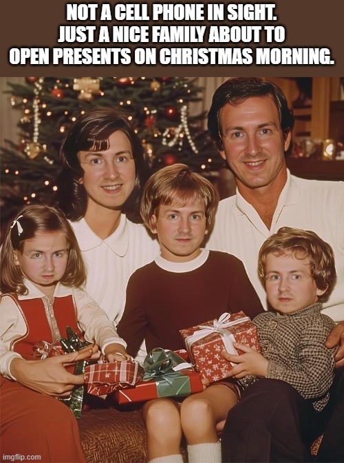 Just A Nice Family About To Open Presents On Christmas Morning | NOT A CELL PHONE IN SIGHT. JUST A NICE FAMILY ABOUT TO OPEN PRESENTS ON CHRISTMAS MORNING. | image tagged in christmas,family,presents,funny,memes,not a cell phone in sight | made w/ Imgflip meme maker