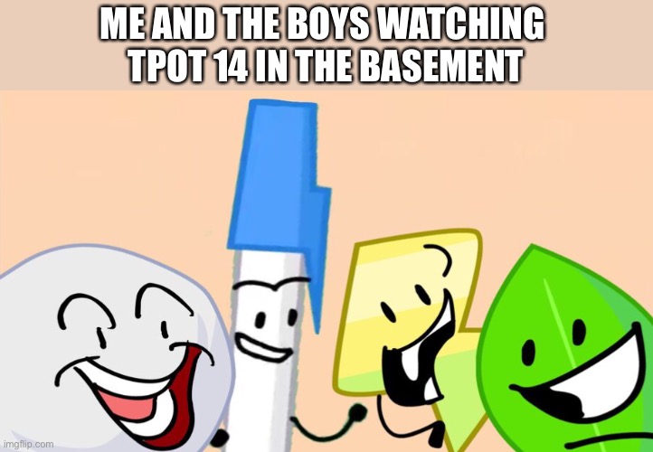 Me and the boys bfdi version | ME AND THE BOYS WATCHING 
TPOT 14 IN THE BASEMENT | image tagged in me and the boys bfdi version | made w/ Imgflip meme maker