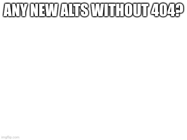 ANY NEW ALTS WITHOUT 404? | made w/ Imgflip meme maker