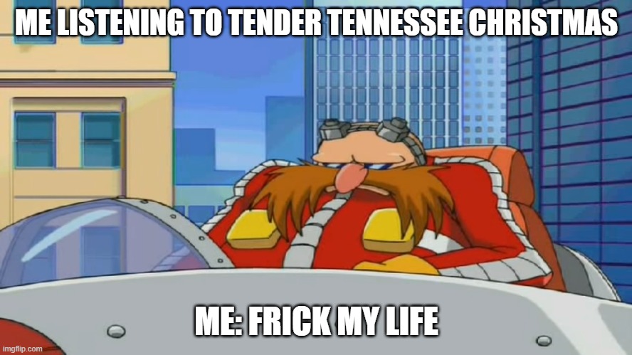 (this my opinion) | ME LISTENING TO TENDER TENNESSEE CHRISTMAS; ME: FRICK MY LIFE | image tagged in eggman is disappointed - sonic x | made w/ Imgflip meme maker