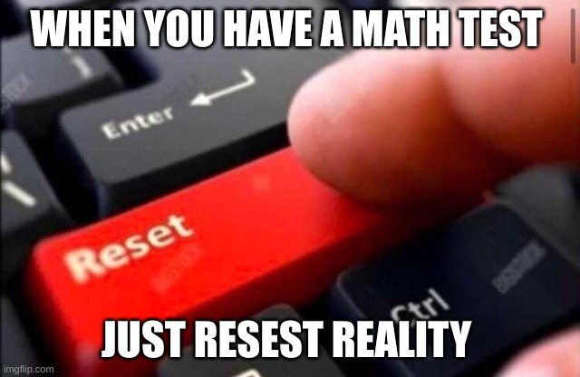 WHEN LIFE GIVES YOU MATH | WHEN YOU HAVE A MATH TEST; JUST RESET REALITY | image tagged in reset button | made w/ Imgflip meme maker