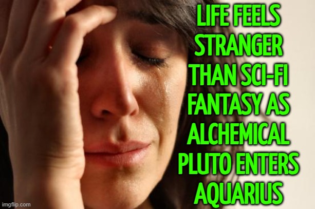 Life Feels Stranger Than Sci-Fi Fantasy As Alchemical Pluto Enters Aquarius | LIFE FEELS
STRANGER
THAN SCI-FI
FANTASY AS
ALCHEMICAL
PLUTO ENTERS
AQUARIUS | image tagged in memes,first world problems,life,astrology,zodiac signs,pluto | made w/ Imgflip meme maker