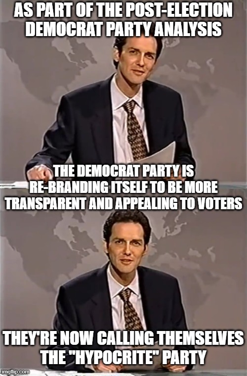 WEEKEND UPDATE WITH NORM | AS PART OF THE POST-ELECTION DEMOCRAT PARTY ANALYSIS; THE DEMOCRAT PARTY IS RE-BRANDING ITSELF TO BE MORE TRANSPARENT AND APPEALING TO VOTERS; THEY'RE NOW CALLING THEMSELVES
THE "HYPOCRITE" PARTY | image tagged in weekend update with norm | made w/ Imgflip meme maker