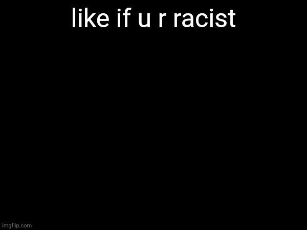 like if u r racist | made w/ Imgflip meme maker