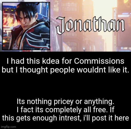 Jonathan's 18th Temp | I had this kdea for Commissions but I thought people wouldnt like it. Its nothing pricey or anything. I fact its completely all free. If this gets enough intrest, i'll post it here | image tagged in jonathan's 18th temp | made w/ Imgflip meme maker