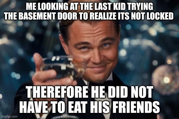 Leonardo Dicaprio Cheers Meme | ME LOOKING AT THE LAST KID TRYING THE BASEMENT DOOR TO REALIZE ITS NOT LOCKED; THEREFORE HE DID NOT HAVE TO EAT HIS FRIENDS | image tagged in memes,leonardo dicaprio cheers,children | made w/ Imgflip meme maker