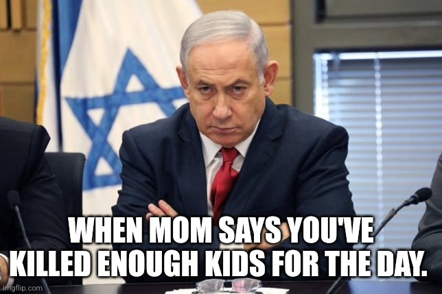 Netenyahu | WHEN MOM SAYS YOU'VE KILLED ENOUGH KIDS FOR THE DAY. | image tagged in isreal prime minister pouting | made w/ Imgflip meme maker