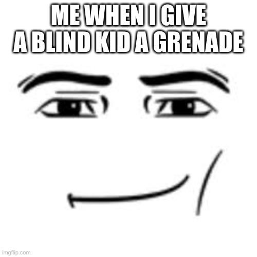 me when | ME WHEN I GIVE A BLIND KID A GRENADE | image tagged in man face | made w/ Imgflip meme maker