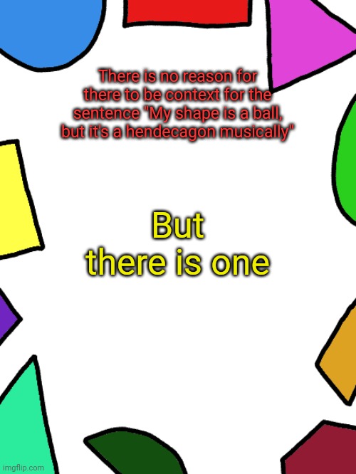 Shapes | There is no reason for there to be context for the sentence "My shape is a ball, but it's a hendecagon musically"; But there is one | image tagged in shapes | made w/ Imgflip meme maker