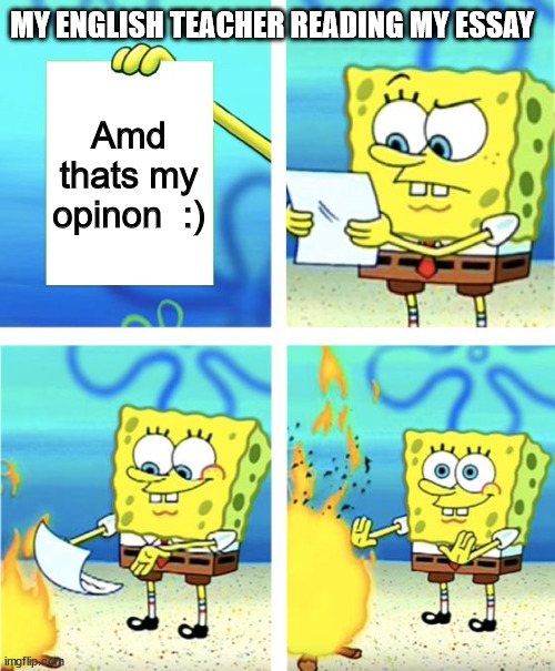Spongebob Burning Paper | MY ENGLISH TEACHER READING MY ESSAY; Amd thats my opinon  :) | image tagged in spongebob burning paper | made w/ Imgflip meme maker