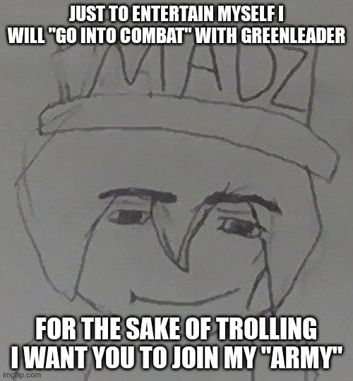 Uncle Stan ahh post | JUST TO ENTERTAIN MYSELF I WILL "GO INTO COMBAT" WITH GREENLEADER; FOR THE SAKE OF TROLLING I WANT YOU TO JOIN MY "ARMY" | image tagged in how mad | made w/ Imgflip meme maker
