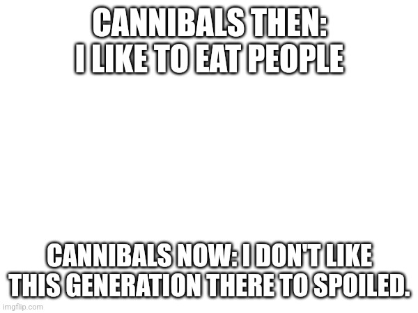 Cannibal meme | CANNIBALS THEN: I LIKE TO EAT PEOPLE; CANNIBALS NOW: I DON'T LIKE THIS GENERATION THERE TO SPOILED. | image tagged in memes | made w/ Imgflip meme maker