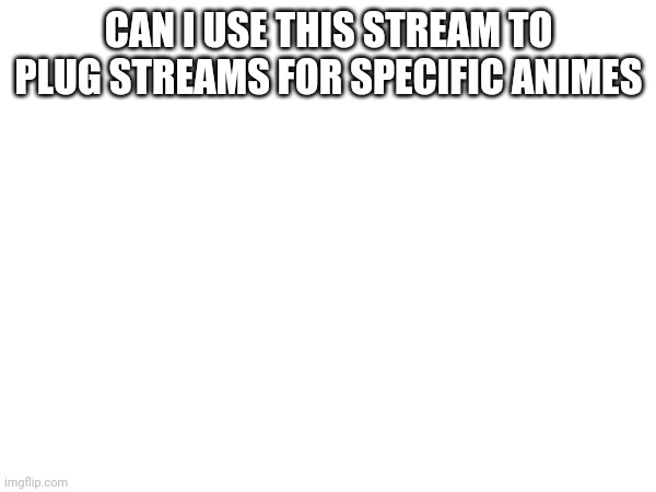 Don't accept just Comment on the image | CAN I USE THIS STREAM TO PLUG STREAMS FOR SPECIFIC ANIMES | made w/ Imgflip meme maker