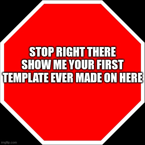 I'll go first | STOP RIGHT THERE
SHOW ME YOUR FIRST TEMPLATE EVER MADE ON HERE | image tagged in blank stop sign | made w/ Imgflip meme maker