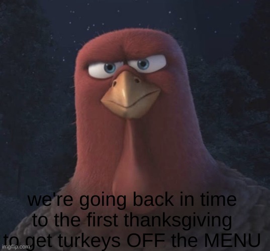 real? | we're going back in time to the first thanksgiving to get turkeys OFF the MENU | image tagged in we re going back in time to the first thanksgiving | made w/ Imgflip meme maker