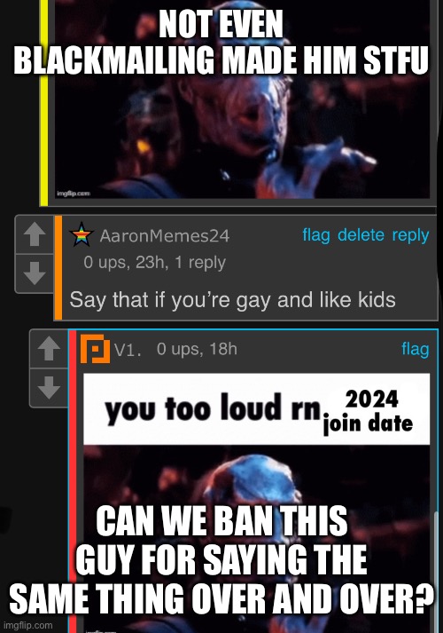 Getting on my nerves | NOT EVEN BLACKMAILING MADE HIM STFU; CAN WE BAN THIS GUY FOR SAYING THE SAME THING OVER AND OVER? | image tagged in banned,annoying | made w/ Imgflip meme maker