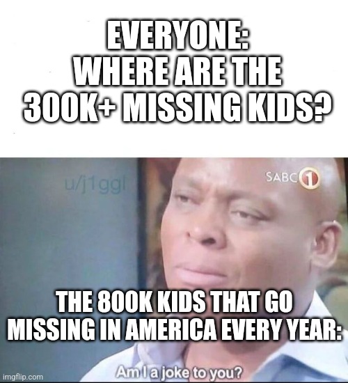 am I a joke to you | EVERYONE: WHERE ARE THE 300K+ MISSING KIDS? THE 800K KIDS THAT GO MISSING IN AMERICA EVERY YEAR: | image tagged in am i a joke to you,funny | made w/ Imgflip meme maker