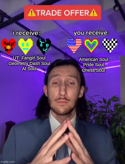 Trade Offer | American Soul
Pride Soul
Chess Soul UT_Fangirl Soul
Geometry Dash Soul
AI Soul | image tagged in trade offer | made w/ Imgflip meme maker