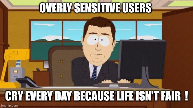 I bet this is you... | OVERLY SENSITIVE USERS; CRY EVERY DAY BECAUSE LIFE ISN'T FAIR  ! | image tagged in memes,aaaaand its gone | made w/ Imgflip meme maker