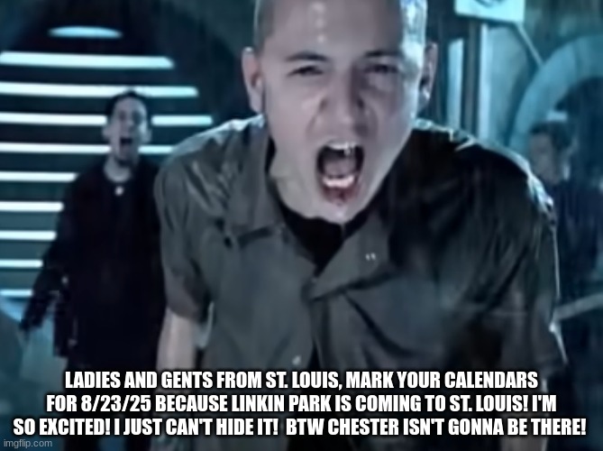 chester | LADIES AND GENTS FROM ST. LOUIS, MARK YOUR CALENDARS FOR 8/23/25 BECAUSE LINKIN PARK IS COMING TO ST. LOUIS! I'M SO EXCITED! I JUST CAN'T HIDE IT!  BTW CHESTER ISN'T GONNA BE THERE! | image tagged in it doesn't matter | made w/ Imgflip meme maker