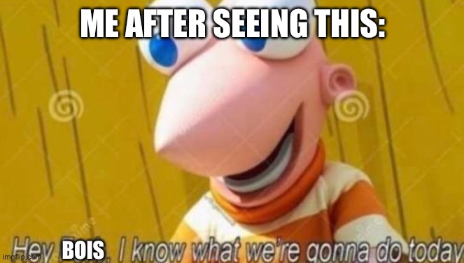 Hey Ferb | ME AFTER SEEING THIS: BOIS | image tagged in hey ferb | made w/ Imgflip meme maker