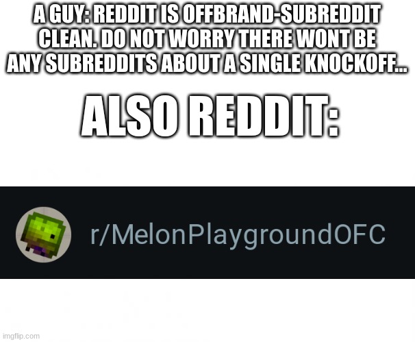 stupid poeple playground ripoff | A GUY: REDDIT IS OFFBRAND-SUBREDDIT CLEAN. DO NOT WORRY THERE WONT BE ANY SUBREDDITS ABOUT A SINGLE KNOCKOFF... ALSO REDDIT: | image tagged in reddit,knockoff,fake people playground,fake,stupid,oh wow are you actually reading these tags | made w/ Imgflip meme maker