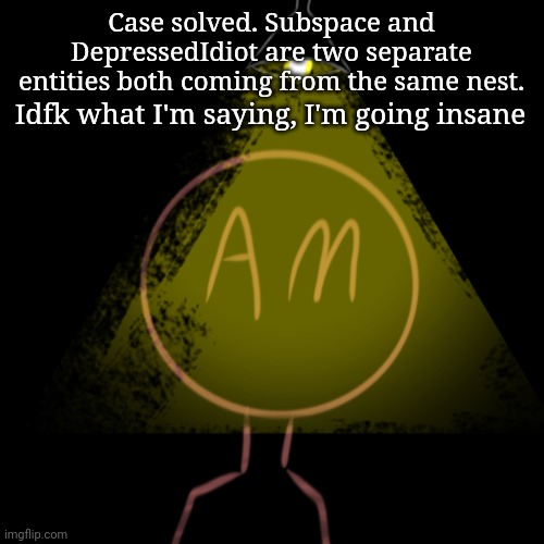 Case solved. Subspace and DepressedIdiot are two separate entities both coming from the same nest. Idfk what I'm saying, I'm going insane | made w/ Imgflip meme maker