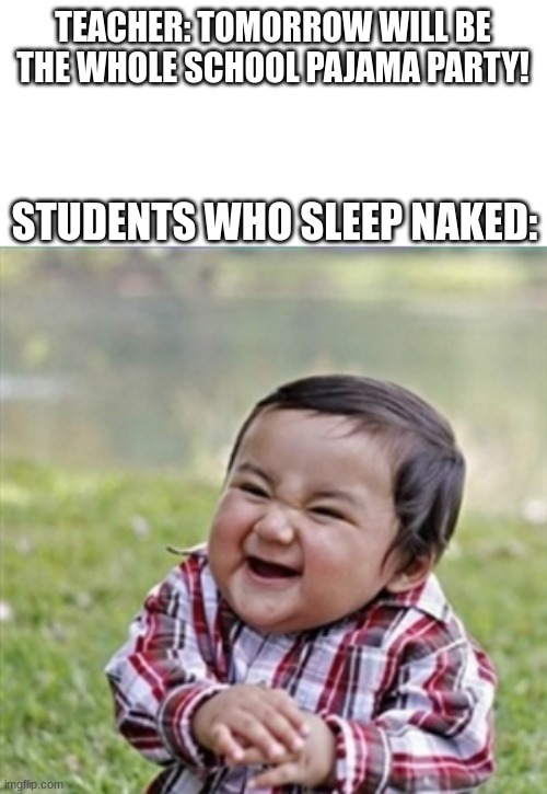 pajama party | TEACHER: TOMORROW WILL BE THE WHOLE SCHOOL PAJAMA PARTY! STUDENTS WHO SLEEP NAKED: | image tagged in evil plan,hehehe,school,school memes,memes,oh wow are you actually reading these tags | made w/ Imgflip meme maker