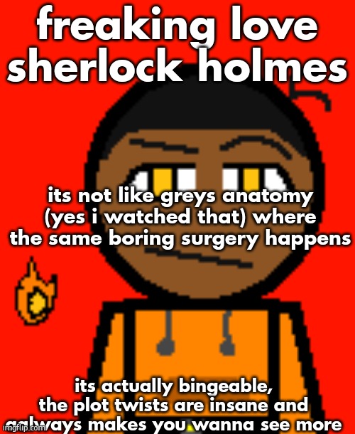 Carl Molter 2 | freaking love sherlock holmes; its not like greys anatomy (yes i watched that) where the same boring surgery happens; its actually bingeable, the plot twists are insane and aalways makes you wanna see more | image tagged in carl molter 2 | made w/ Imgflip meme maker