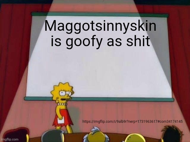 https://imgflip.com/i/9alb9r?nerp=1731963617#com34174145 | Maggotsinnyskin is goofy as shit; https://imgflip.com/i/9alb9r?nerp=1731963617#com34174145 | image tagged in lisa simpson's presentation | made w/ Imgflip meme maker
