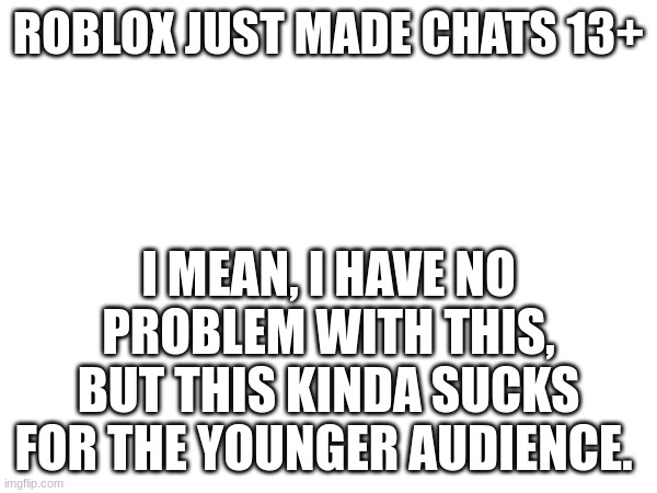 ROBLOX JUST MADE CHATS 13+; I MEAN, I HAVE NO PROBLEM WITH THIS, BUT THIS KINDA SUCKS FOR THE YOUNGER AUDIENCE. | made w/ Imgflip meme maker