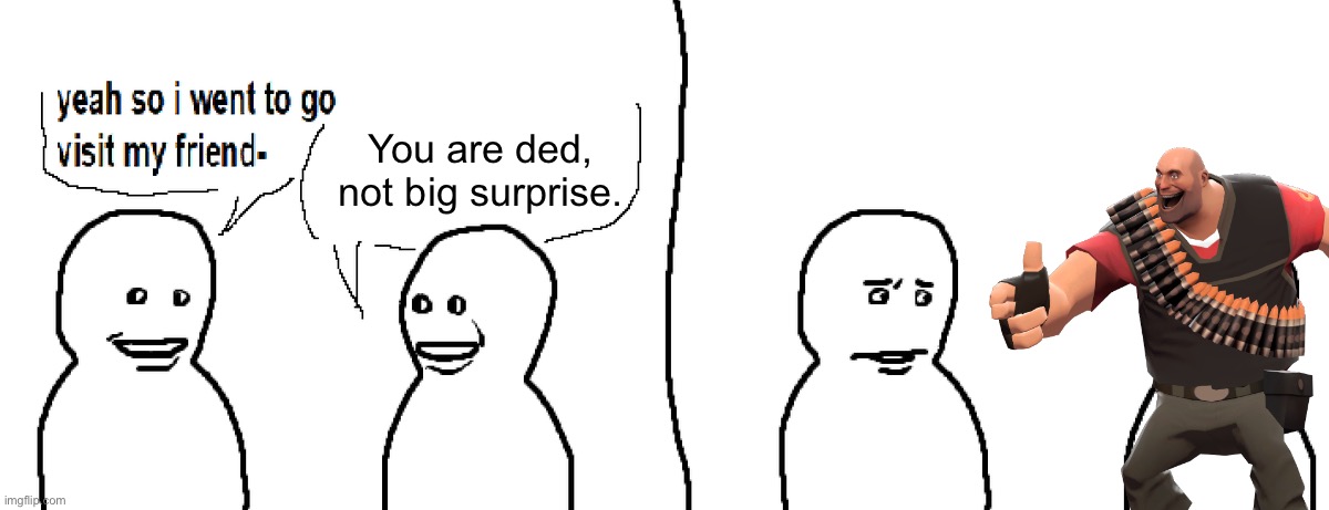 Bro Visited His Friend | You are ded, not big surprise. | image tagged in bro visited his friend | made w/ Imgflip meme maker