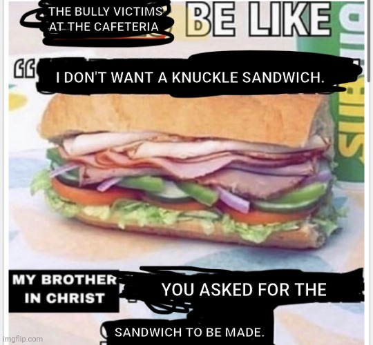 Sandwich | THE BULLY VICTIMS AT THE CAFETERIA; I DON'T WANT A KNUCKLE SANDWICH. YOU ASKED FOR THE; SANDWICH TO BE MADE. | image tagged in my brother in christ subway,sandwich,memes,knuckle sandwich,sandwiches,my brother in christ | made w/ Imgflip meme maker