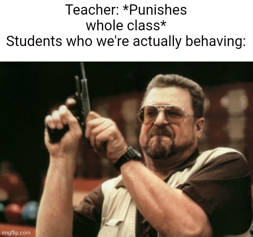 Am I The Only One Around Here | Teacher: *Punishes whole class*
Students who we're actually behaving: | image tagged in memes,am i the only one around here,school,teacher | made w/ Imgflip meme maker