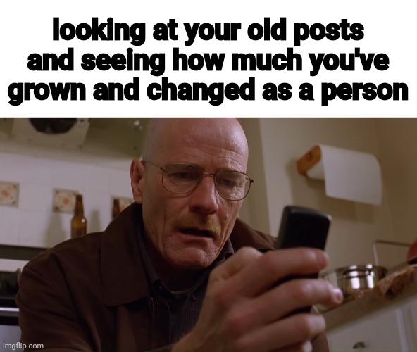 Walter White on his Phone | looking at your old posts and seeing how much you've grown and changed as a person | image tagged in walter white on his phone | made w/ Imgflip meme maker