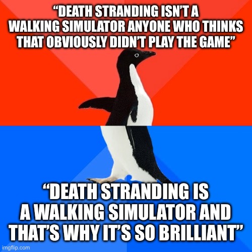 Death Stranding fans in a nutshell | “DEATH STRANDING ISN’T A WALKING SIMULATOR ANYONE WHO THINKS THAT OBVIOUSLY DIDN’T PLAY THE GAME”; “DEATH STRANDING IS A WALKING SIMULATOR AND THAT’S WHY IT’S SO BRILLIANT” | image tagged in memes,socially awesome awkward penguin | made w/ Imgflip meme maker