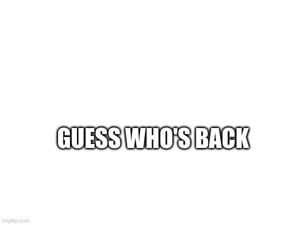 back again after 9 months | GUESS WHO'S BACK | image tagged in memes | made w/ Imgflip meme maker